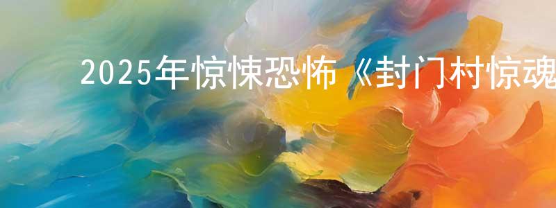 ﻿曾平平发布﻿2025年惊悚恐怖《封门村惊魂》HD国语中字迅雷下载_电影天堂
